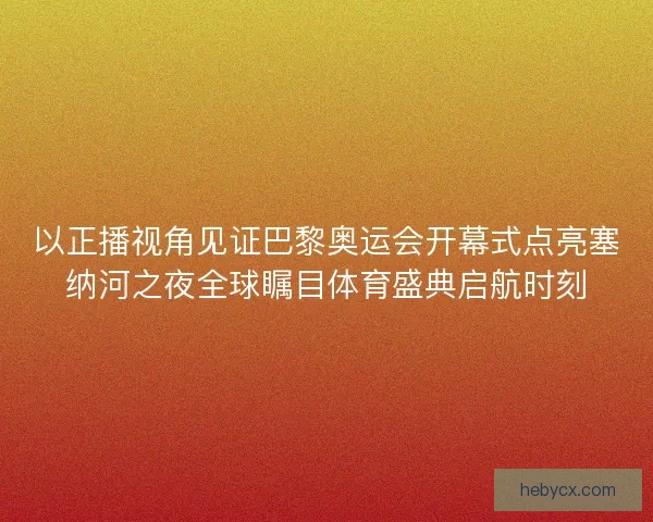 以正播视角见证巴黎奥运会开幕式点亮塞纳河之夜全球瞩目体育盛典启航时刻