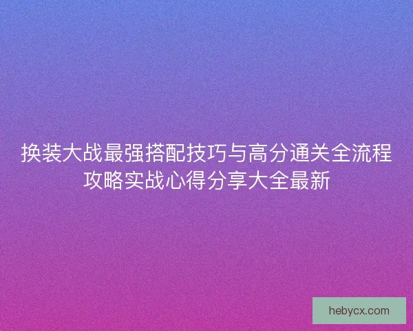 换装大战最强搭配技巧与高分通关全流程攻略实战心得分享大全最新