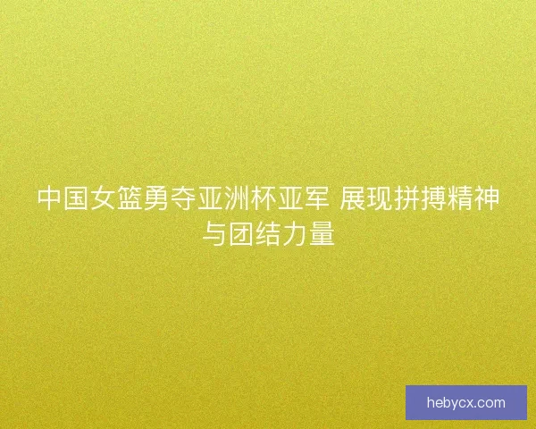 中国女篮勇夺亚洲杯亚军 展现拼搏精神与团结力量