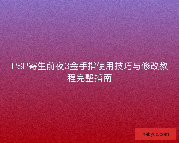 PSP寄生前夜3金手指使用技巧与修改教程完整指南