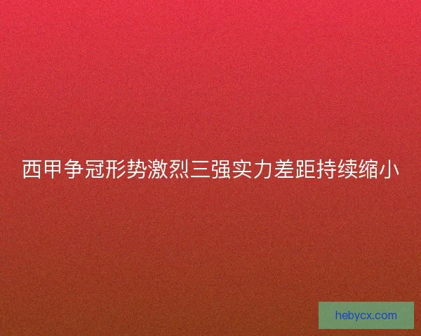 西甲争冠形势激烈三强实力差距持续缩小